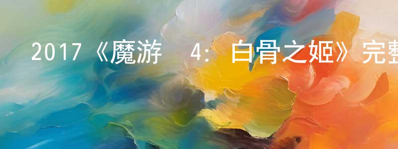 柴旭光發布2017《魔游紀4：白骨之姬》完整版電影/在線觀看/百度云-美劇天堂